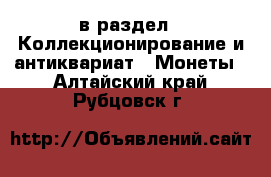  в раздел : Коллекционирование и антиквариат » Монеты . Алтайский край,Рубцовск г.